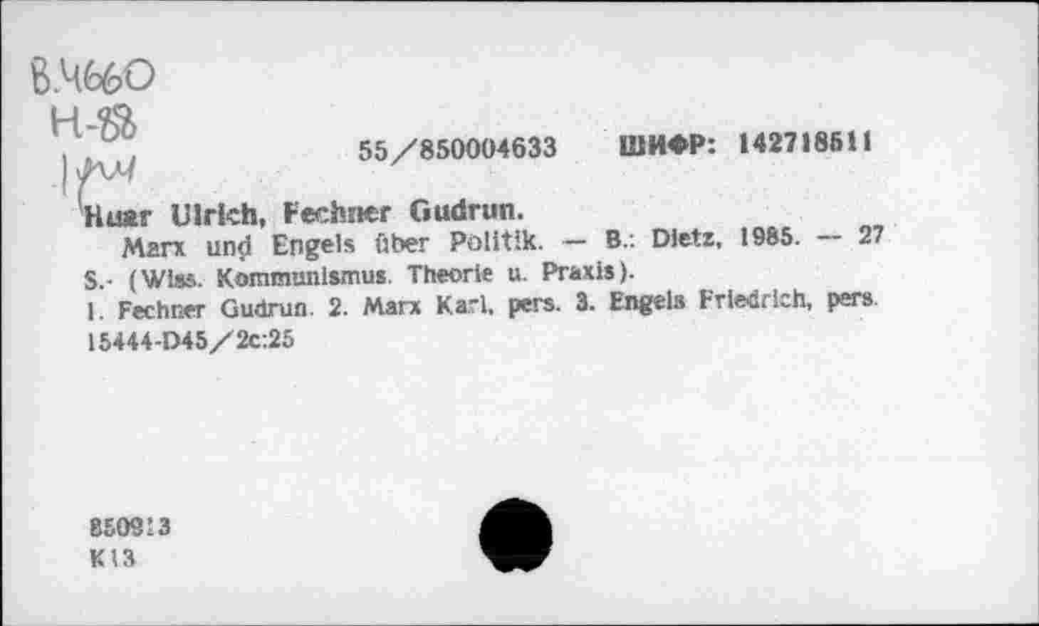 ﻿B.M66O
55/850004633 1UH€P: 142718511
Huar Ulrich, Rechner Gudrun.
Marx und Engels über Politik. - B.: Dietz, 1985. — 27 S-- (Wiss. Kommunismus Theorie u. Praxis).
1. Fechner Gudrun. 2. Marx Kari. pers. 3. Engels Friedrich, pars l5444-D45/2c:25
850913 K13